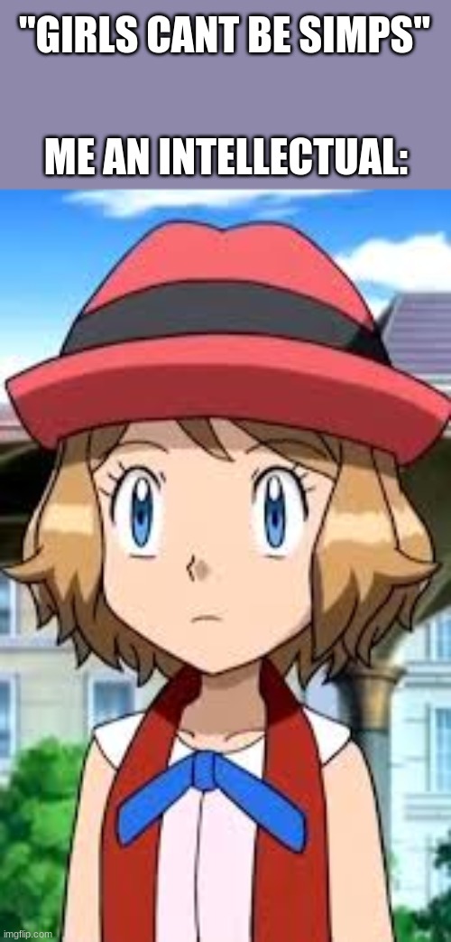 #Serena the simp | "GIRLS CANT BE SIMPS"; ME AN INTELLECTUAL: | image tagged in amourshipping,pokemon,simp | made w/ Imgflip meme maker