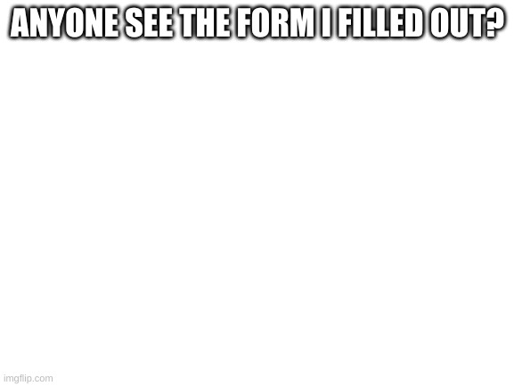 Blank White Template | ANYONE SEE THE FORM I FILLED OUT? | image tagged in blank white template | made w/ Imgflip meme maker