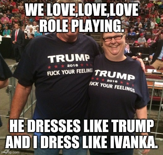 Trump supporters  role play | WE LOVE,LOVE,LOVE ROLE PLAYING. HE DRESSES LIKE TRUMP AND I DRESS LIKE IVANKA. | image tagged in trump supporters,trump,election 2020,donald and ivanka trump,conservatives,democrats | made w/ Imgflip meme maker