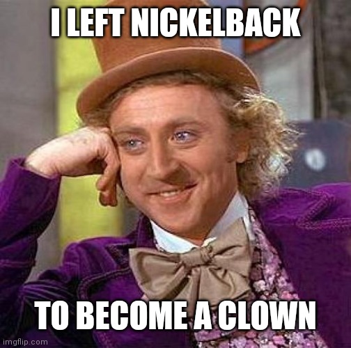 Creepy Condescending Wonka Meme |  I LEFT NICKELBACK; TO BECOME A CLOWN | image tagged in memes,creepy condescending wonka | made w/ Imgflip meme maker