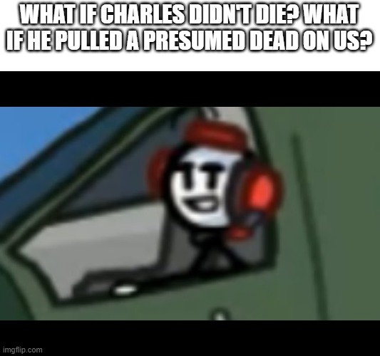 Charles stare / Henry stickman | WHAT IF CHARLES DIDN'T DIE? WHAT IF HE PULLED A PRESUMED DEAD ON US? | image tagged in charles stare / henry stickman,henry stickmin,charles | made w/ Imgflip meme maker