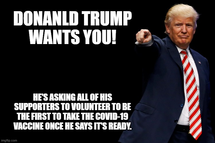 Not it! | DONANLD TRUMP
WANTS YOU! HE'S ASKING ALL OF HIS SUPPORTERS TO VOLUNTEER TO BE THE FIRST TO TAKE THE COVID-19 VACCINE ONCE HE SAYS IT'S READY. | image tagged in covid-19 | made w/ Imgflip meme maker