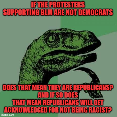 Philosoraptor Meme | IF THE PROTESTERS SUPPORTING BLM ARE NOT DEMOCRATS DOES THAT MEAN THEY ARE REPUBLICANS?
AND IF SO DOES THAT MEAN REPUBLICANS WILL GET ACKNOW | image tagged in memes,philosoraptor | made w/ Imgflip meme maker