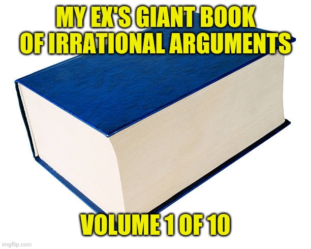 crazy ex | MY EX'S GIANT BOOK OF IRRATIONAL ARGUMENTS; VOLUME 1 OF 10 | image tagged in ex,funny,memes,funny memes,meme,crazy girlfriend | made w/ Imgflip meme maker