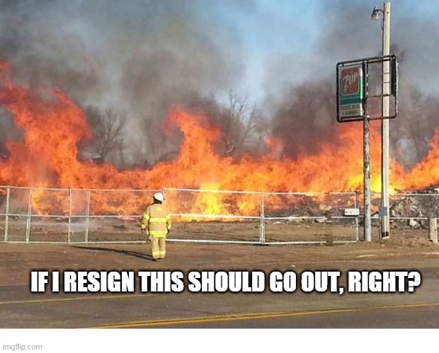 Stunned Fireman | IF I RESIGN THIS SHOULD GO OUT, RIGHT? | image tagged in stunned fireman | made w/ Imgflip meme maker