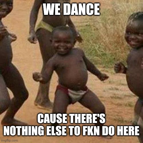 Third World Success Kid Meme | WE DANCE; CAUSE THERE'S NOTHING ELSE TO FKN DO HERE | image tagged in memes,third world success kid | made w/ Imgflip meme maker