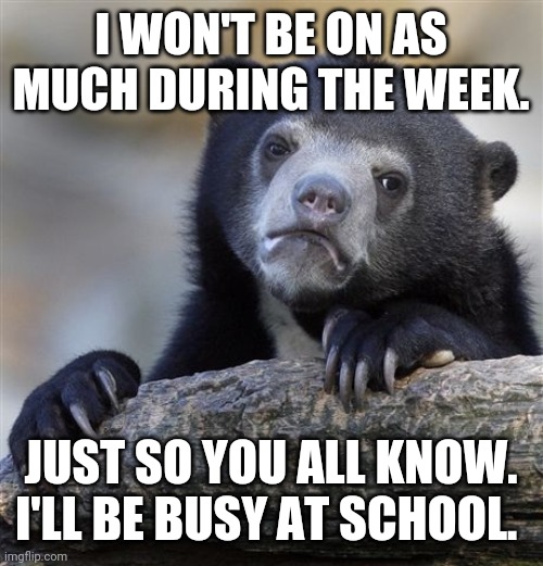 Confession Bear Meme | I WON'T BE ON AS MUCH DURING THE WEEK. JUST SO YOU ALL KNOW. I'LL BE BUSY AT SCHOOL. | image tagged in memes,confession bear | made w/ Imgflip meme maker