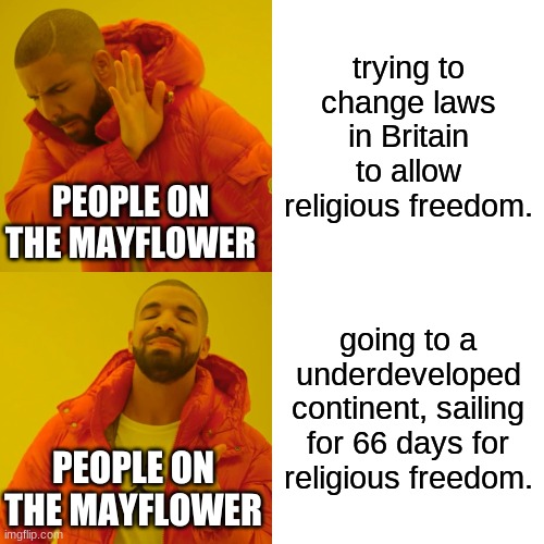 mayflower | trying to change laws in Britain to allow religious freedom. PEOPLE ON THE MAYFLOWER; going to a underdeveloped continent, sailing for 66 days for religious freedom. PEOPLE ON THE MAYFLOWER | image tagged in memes,drake hotline bling | made w/ Imgflip meme maker