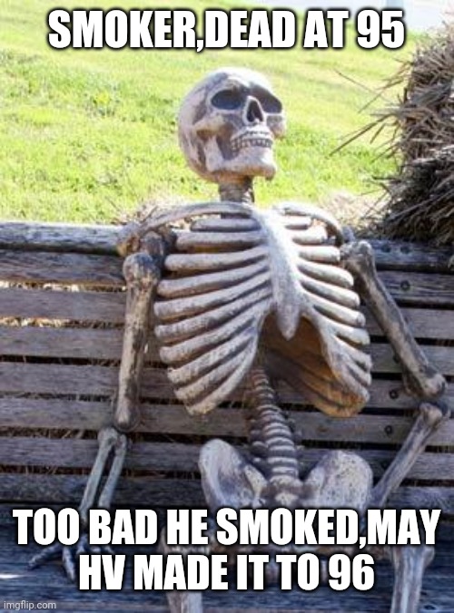 Waiting Skeleton Meme | SMOKER,DEAD AT 95; TOO BAD HE SMOKED,MAY HV MADE IT TO 96 | image tagged in memes,waiting skeleton | made w/ Imgflip meme maker