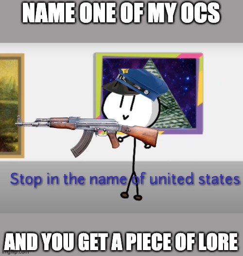 Stop in the name of united states | NAME ONE OF MY OCS; AND YOU GET A PIECE OF LORE | image tagged in stop in the name of united states | made w/ Imgflip meme maker