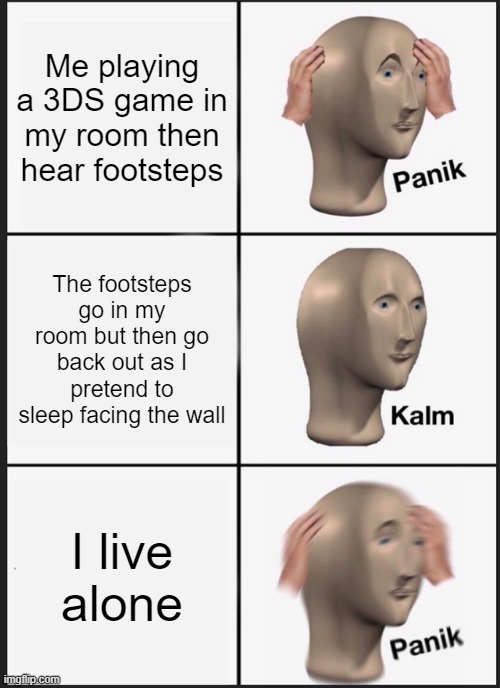 Panik Kalm Panik Meme | Me playing a 3DS game in my room then hear footsteps; The footsteps go in my room but then go back out as I pretend to sleep facing the wall; I live alone | image tagged in memes,panik kalm panik | made w/ Imgflip meme maker