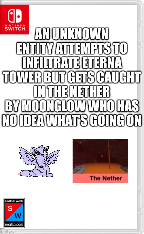 Oh god oh [redacted] | AN UNKNOWN ENTITY ATTEMPTS TO INFILTRATE ETERNA TOWER BUT GETS CAUGHT IN THE NETHER BY MOONGLOW WHO HAS NO IDEA WHAT’S GOING ON | image tagged in switch wars template | made w/ Imgflip meme maker