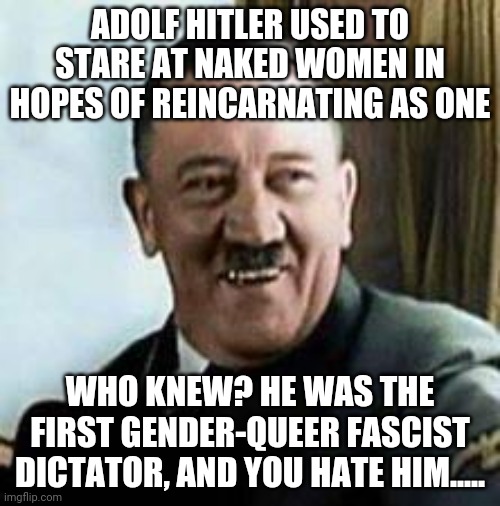laughing hitler | ADOLF HITLER USED TO STARE AT NAKED WOMEN IN HOPES OF REINCARNATING AS ONE; WHO KNEW? HE WAS THE FIRST GENDER-QUEER FASCIST DICTATOR, AND YOU HATE HIM..... | image tagged in laughing hitler | made w/ Imgflip meme maker