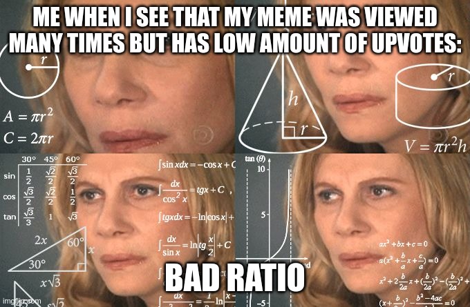 Calculating meme | ME WHEN I SEE THAT MY MEME WAS VIEWED MANY TIMES BUT HAS LOW AMOUNT OF UPVOTES:; BAD RATIO | image tagged in calculating meme | made w/ Imgflip meme maker