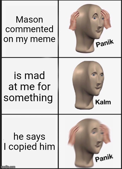 Panik Kalm Panik | Mason commented on my meme; is mad at me for something; he says I copied him | image tagged in memes,panik kalm panik | made w/ Imgflip meme maker