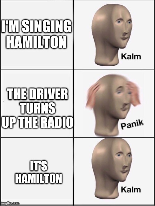 Yea... | I'M SINGING HAMILTON; THE DRIVER TURNS UP THE RADIO; IT'S HAMILTON | image tagged in kalm panik kalm,hamilton | made w/ Imgflip meme maker
