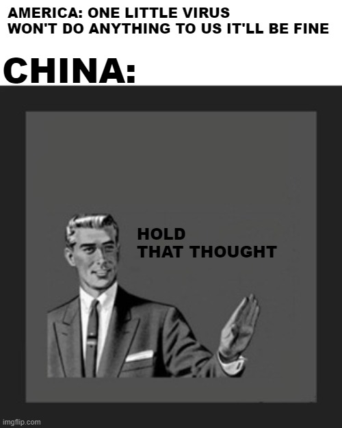 yea... | AMERICA: ONE LITTLE VIRUS WON'T DO ANYTHING TO US IT'LL BE FINE; CHINA:; HOLD THAT THOUGHT | image tagged in memes,kill yourself guy | made w/ Imgflip meme maker