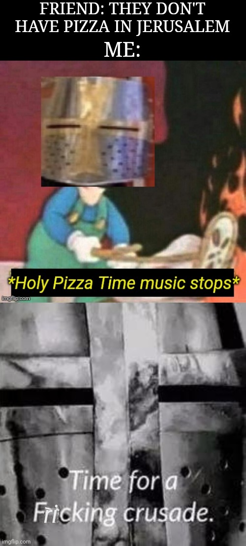 FRIEND: THEY DON'T HAVE PIZZA IN JERUSALEM; ME:; ri | image tagged in time for a crusade,holy pizza time music stops,jerusalem,pizza | made w/ Imgflip meme maker
