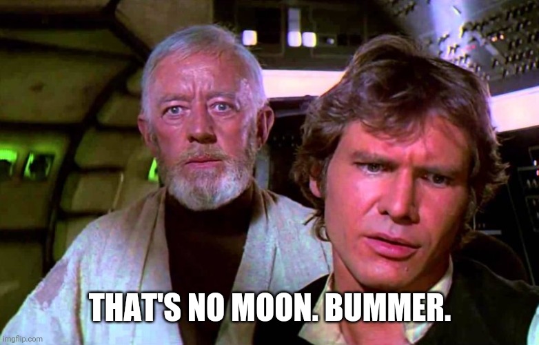 Obi Wan That's No Moon | THAT'S NO MOON. BUMMER. | image tagged in obi wan that's no moon | made w/ Imgflip meme maker