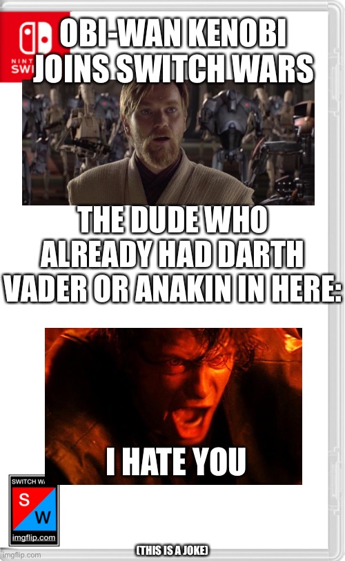 Just a prequel meme, nothing to see here (this is actually a joke) | OBI-WAN KENOBI JOINS SWITCH WARS; THE DUDE WHO ALREADY HAD DARTH VADER OR ANAKIN IN HERE:; I HATE YOU; (THIS IS A JOKE) | image tagged in switch wars template | made w/ Imgflip meme maker