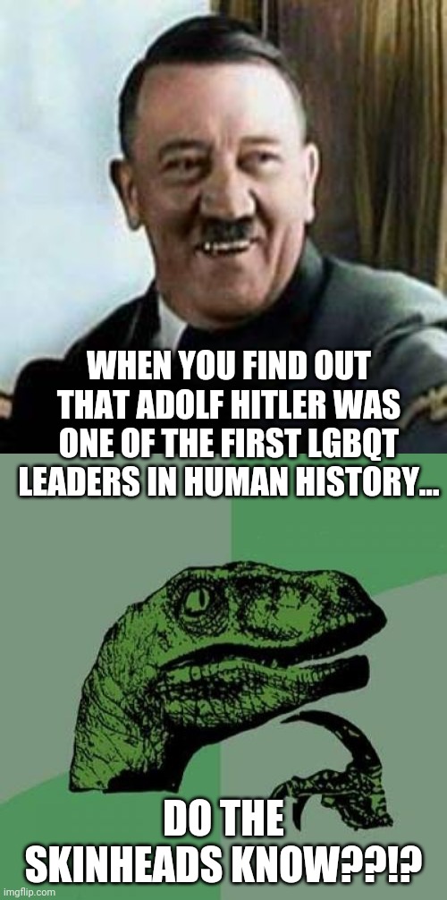 WHEN YOU FIND OUT THAT ADOLF HITLER WAS ONE OF THE FIRST LGBQT LEADERS IN HUMAN HISTORY... DO THE SKINHEADS KNOW??!? | image tagged in memes,philosoraptor,laughing hitler | made w/ Imgflip meme maker