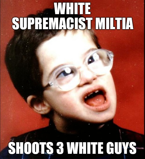 retard | WHITE SUPREMACIST MILTIA SHOOTS 3 WHITE GUYS | image tagged in retard | made w/ Imgflip meme maker