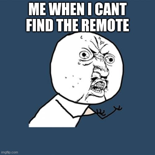 Y U No Meme | ME WHEN I CANT FIND THE REMOTE | image tagged in memes,y u no | made w/ Imgflip meme maker