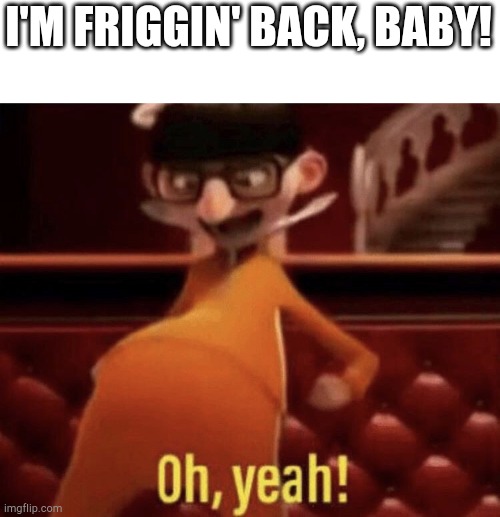 It's been such a long time |  I'M FRIGGIN' BACK, BABY! | image tagged in vector saying oh yeah | made w/ Imgflip meme maker