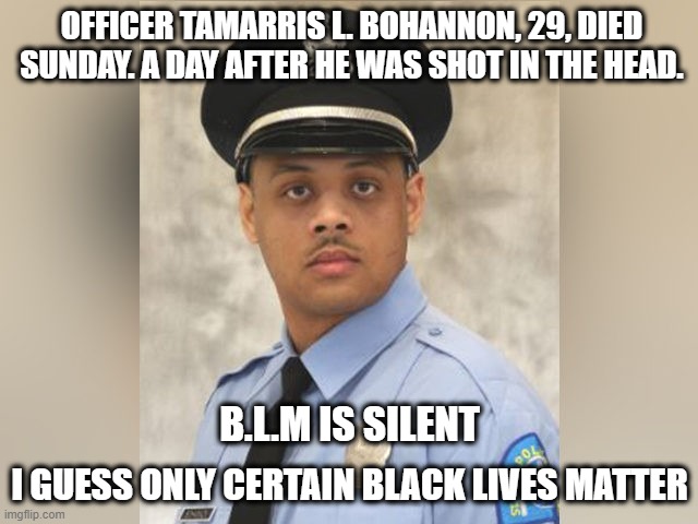 B.L.M. | OFFICER TAMARRIS L. BOHANNON, 29, DIED SUNDAY. A DAY AFTER HE WAS SHOT IN THE HEAD. B.L.M IS SILENT; I GUESS ONLY CERTAIN BLACK LIVES MATTER | image tagged in blm,black lives matter | made w/ Imgflip meme maker