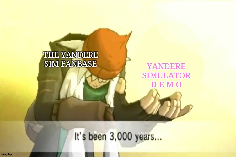 "why it took 6 months" you mean 6 YEARS Yandere dev | YANDERE SIMULATOR D E M O; THE YANDERE SIM FANBASE | image tagged in it's been 3000 years | made w/ Imgflip meme maker