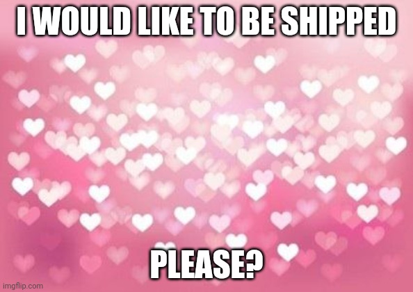 My Preferences Will Be In The Comments (and I don't want to be lonely anymore) | I WOULD LIKE TO BE SHIPPED; PLEASE? | image tagged in hearts,single | made w/ Imgflip meme maker