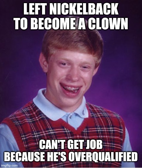 Bad Luck Brian Meme | LEFT NICKELBACK TO BECOME A CLOWN CAN'T GET JOB BECAUSE HE'S OVERQUALIFIED | image tagged in memes,bad luck brian | made w/ Imgflip meme maker