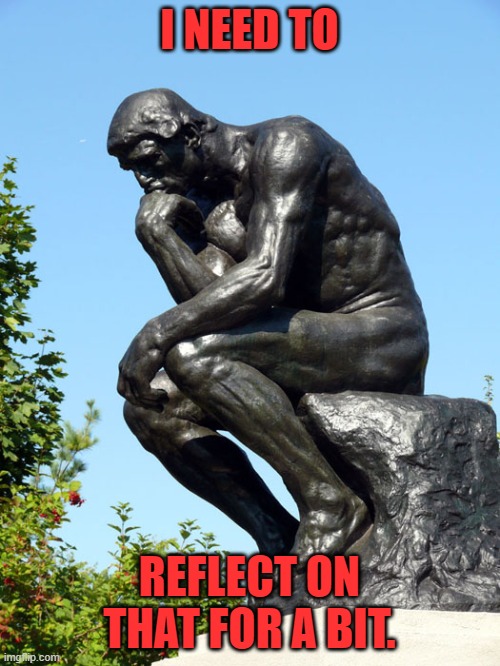 The Thinker | I NEED TO REFLECT ON THAT FOR A BIT. | image tagged in the thinker | made w/ Imgflip meme maker