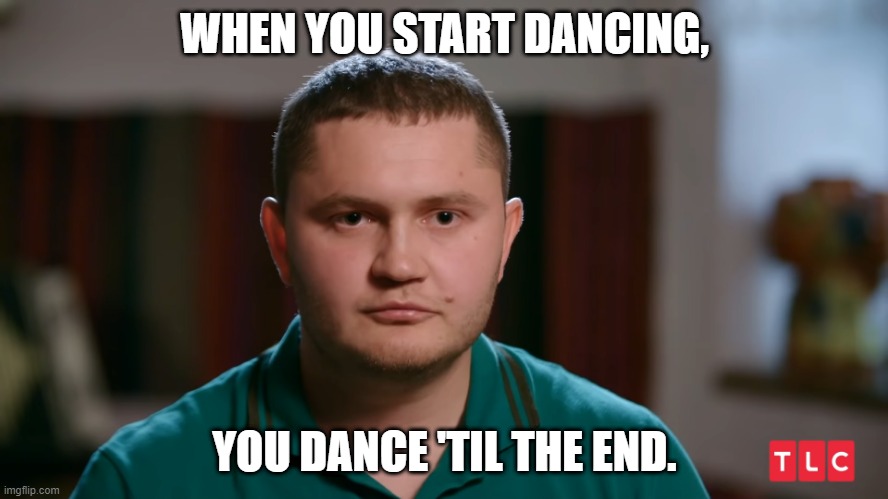 Marcel 90 Day Fiance, Don't Stop Dancing | WHEN YOU START DANCING, YOU DANCE 'TIL THE END. | image tagged in 90 day fiance,dancing | made w/ Imgflip meme maker