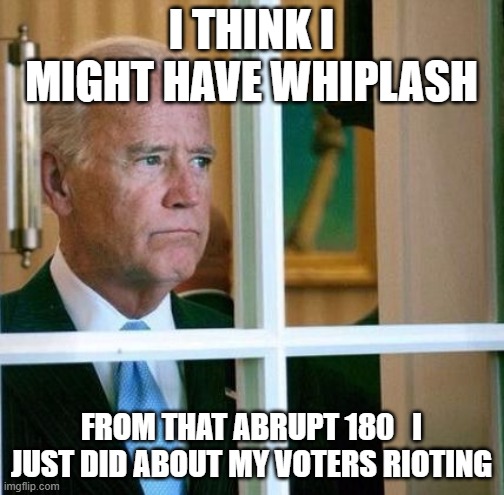 Sad Joe Biden | I THINK I MIGHT HAVE WHIPLASH; FROM THAT ABRUPT 180   I JUST DID ABOUT MY VOTERS RIOTING | image tagged in sad joe biden | made w/ Imgflip meme maker