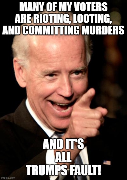Smilin Biden | MANY OF MY VOTERS ARE RIOTING, LOOTING, AND COMMITTING MURDERS; AND IT'S ALL TRUMPS FAULT! | image tagged in memes,smilin biden | made w/ Imgflip meme maker