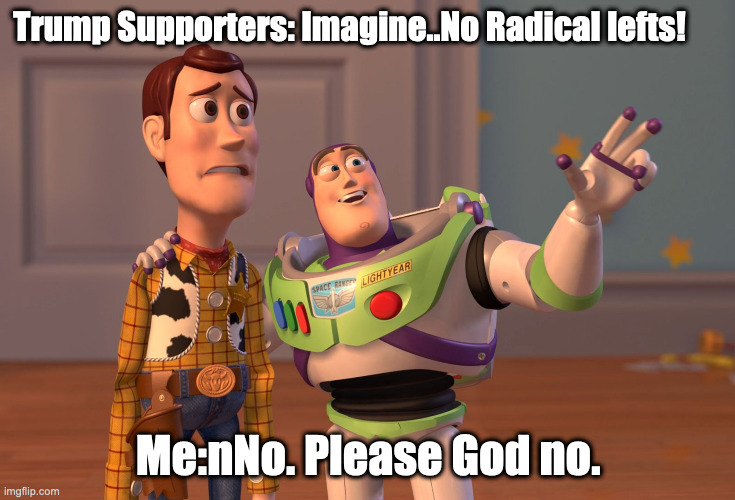 Tump supporters | Trump Supporters: Imagine..No Radical lefts! Me:nNo. Please God no. | image tagged in memes,x x everywhere | made w/ Imgflip meme maker