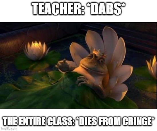 Shrek frog dying (no text) | TEACHER: *DABS*; THE ENTIRE CLASS: *DIES FROM CRINGE* | image tagged in shrek frog dying no text | made w/ Imgflip meme maker