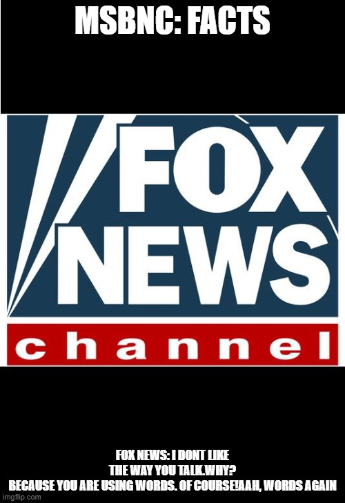 fox news | MSBNC: FACTS; FOX NEWS: I DONT LIKE THE WAY YOU TALK.WHY? BECAUSE YOU ARE USING WORDS. OF COURSE!AAH, WORDS AGAIN | image tagged in fox news | made w/ Imgflip meme maker