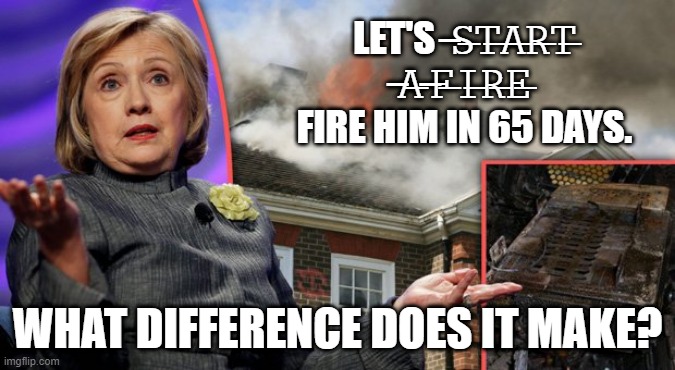 Hillary likes the word fire | LET'S  ̶𝚂̶𝚃̶𝙰̶𝚁̶𝚃̶ ̶𝙰̶ ̶𝙵̶𝙸̶𝚁̶𝙴̶ FIRE HIM IN 65 DAYS. WHAT DIFFERENCE DOES IT MAKE? | image tagged in hillary clinton - what difference does it make,hillary clinton,donald trump,chappaqua fire | made w/ Imgflip meme maker