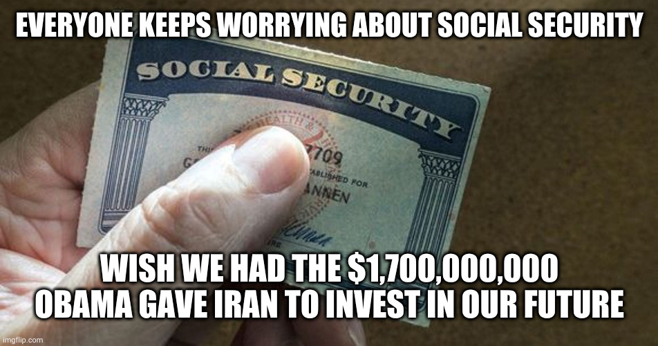 Worry about this... | EVERYONE KEEPS WORRYING ABOUT SOCIAL SECURITY; WISH WE HAD THE $1,700,000,000 OBAMA GAVE IRAN TO INVEST IN OUR FUTURE | image tagged in social security,obama,iran,obama and iran,democrats | made w/ Imgflip meme maker