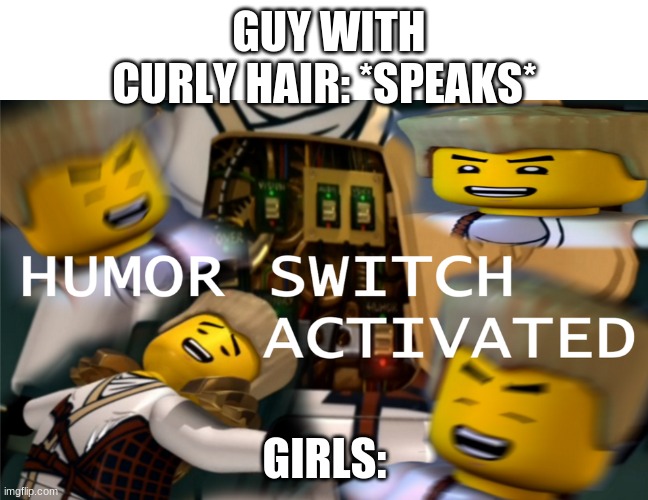 So true | GUY WITH CURLY HAIR: *SPEAKS*; GIRLS: | image tagged in humor switch activated | made w/ Imgflip meme maker