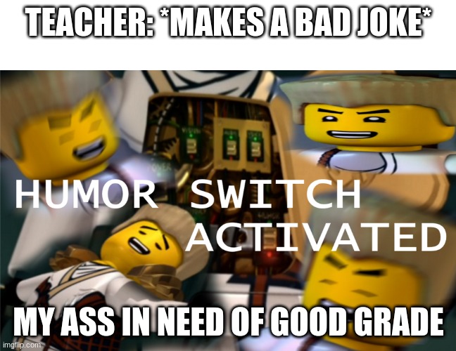 not exactly the same as dad jokes | TEACHER: *MAKES A BAD JOKE*; MY ASS IN NEED OF GOOD GRADE | image tagged in humor switch activated | made w/ Imgflip meme maker