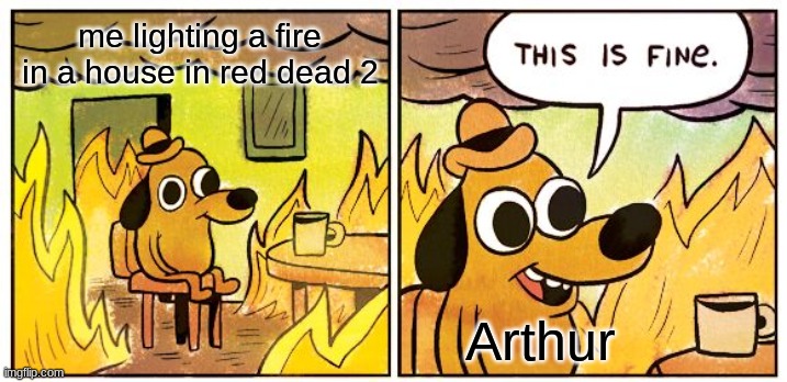 This Is Fine | me lighting a fire in a house in red dead 2; Arthur | image tagged in memes,this is fine | made w/ Imgflip meme maker