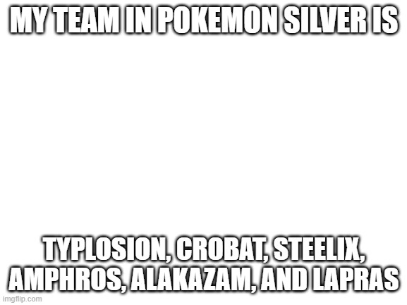 Blank White Template | MY TEAM IN POKEMON SILVER IS; TYPLOSION, CROBAT, STEELIX, AMPHROS, ALAKAZAM, AND LAPRAS | image tagged in blank white template | made w/ Imgflip meme maker