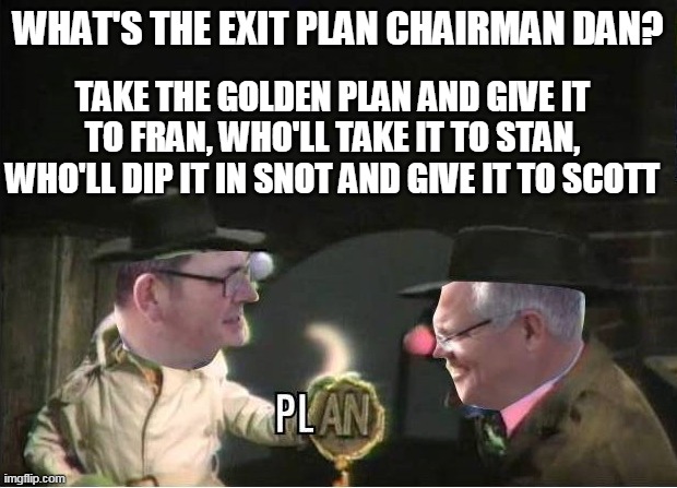 Chairman Dan's Golden Plan | WHAT'S THE EXIT PLAN CHAIRMAN DAN? TAKE THE GOLDEN PLAN AND GIVE IT TO FRAN, WHO'LL TAKE IT TO STAN, WHO'LL DIP IT IN SNOT AND GIVE IT TO SCOTT | image tagged in funny | made w/ Imgflip meme maker