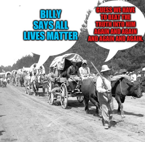 Snowflake wagon train | BILLY SAYS ALL LIVES MATTER GUESS WE HAVE TO BEAT THE TRUTH INTO HIM AGAIN AND AGAIN AND AGAIN AND AGAIN. | image tagged in snowflake wagon train | made w/ Imgflip meme maker