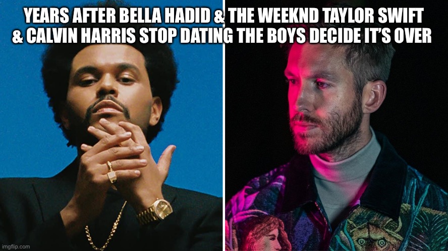 Bella Hadid Taylor Swift Calvin Harris The Weeknd Dating | YEARS AFTER BELLA HADID & THE WEEKND TAYLOR SWIFT & CALVIN HARRIS STOP DATING THE BOYS DECIDE IT’S OVER | image tagged in celebrity,taylor swift | made w/ Imgflip meme maker