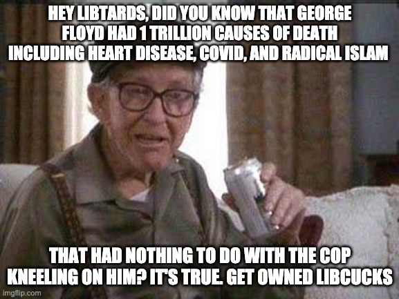 Grumpy old Man | HEY LIBTARDS, DID YOU KNOW THAT GEORGE FLOYD HAD 1 TRILLION CAUSES OF DEATH INCLUDING HEART DISEASE, COVID, AND RADICAL ISLAM; THAT HAD NOTHING TO DO WITH THE COP KNEELING ON HIM? IT'S TRUE. GET OWNED LIBCUCKS | image tagged in grumpy old man | made w/ Imgflip meme maker