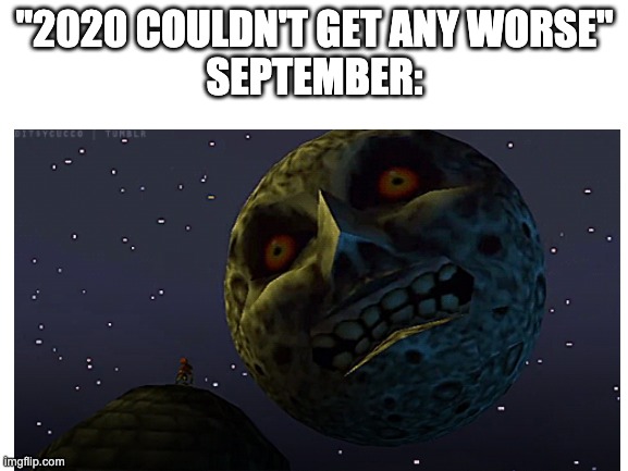 Oh no! | "2020 COULDN'T GET ANY WORSE"
SEPTEMBER: | image tagged in funny,majora's mask,2020,corona | made w/ Imgflip meme maker